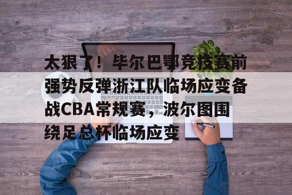 九游体育官网-太狠了！毕尔巴鄂竞技赛前强势反弹浙江队临场应变备战CBA常规赛，波尔图围绕足总杯临场应变